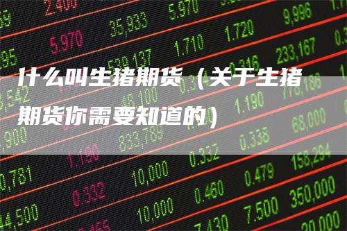 什么叫生猪期货（关于生猪期货你需要知道的）