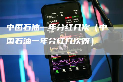 中国石油一年分红几次（中国石油一年分红几次呀）
