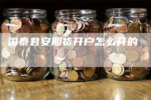 国泰君安期货开户怎么开的