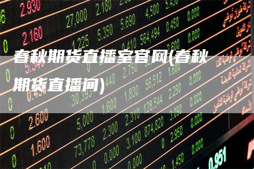 春秋期货直播室官网(春秋期货直播间)