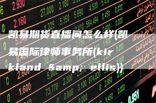凯易期货直播间怎么样(凯易国际律师事务所(kirkland & ellis))