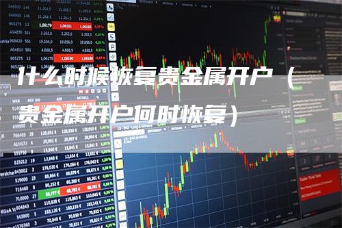 什么时候恢复贵金属开户（贵金属开户何时恢复）
