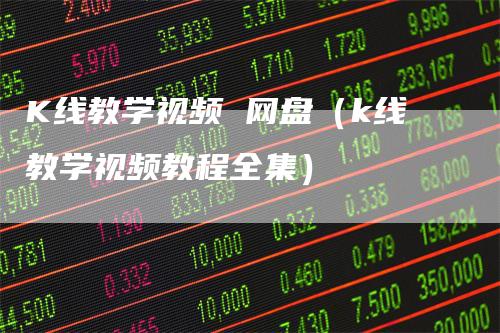 K线教学视频 网盘（k线教学视频教程全集）