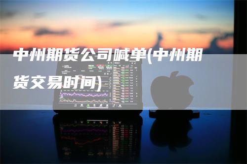 中州期货公司喊单(中州期货交易时间)
