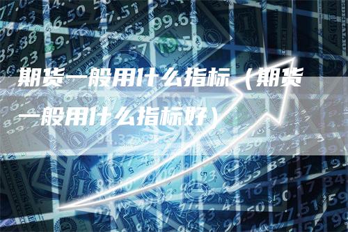 期货一般用什么指标（期货一般用什么指标好）
