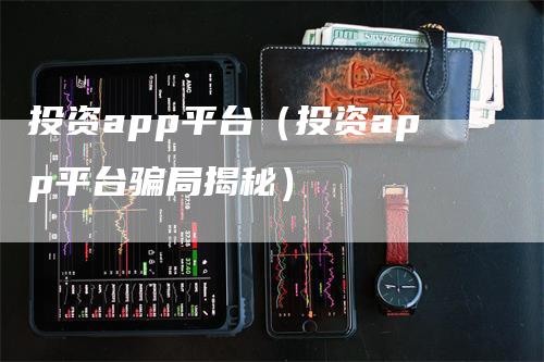 投资app平台（投资app平台骗局揭秘）