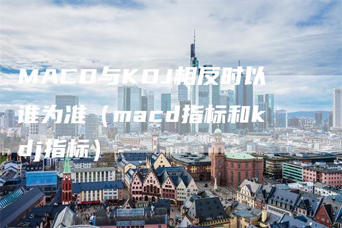 MACD与KDJ相反时以谁为准（macd指标和kdj指标）