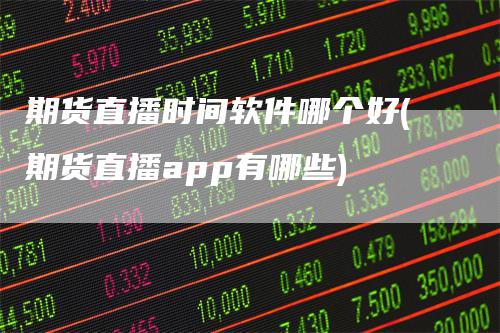期货直播时间软件哪个好(期货直播app有哪些)