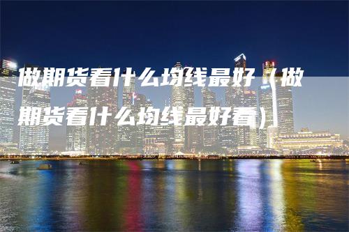 做期货看什么均线最好（做期货看什么均线最好看）