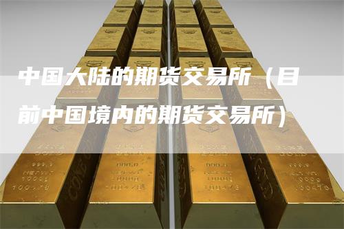 中国大陆的期货交易所（目前中国境内的期货交易所）