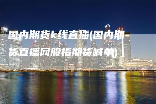 国内期货k线直播(国内期货直播网股指期货喊单)