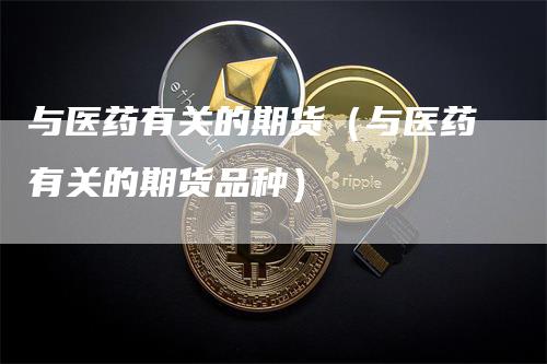 与医药有关的期货（与医药有关的期货品种）