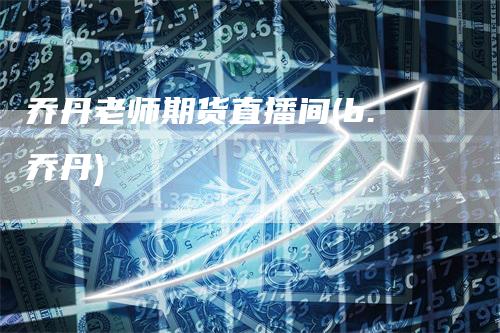 乔丹老师期货直播间(b.乔丹)