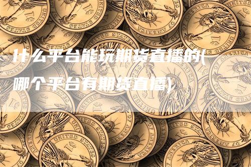 什么平台能玩期货直播的(哪个平台有期货直播)