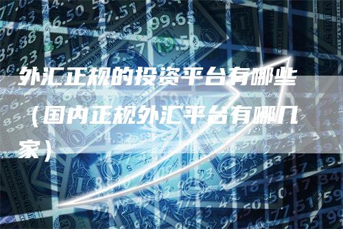 外汇正规的投资平台有哪些（国内正规外汇平台有哪几家）
