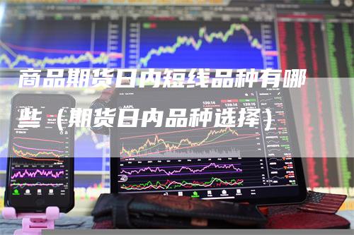 商品期货日内短线品种有哪些（期货日内品种选择）