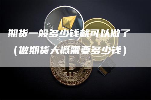 期货一般多少钱就可以做了（做期货大概需要多少钱）