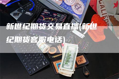 新世纪期货交易直播(新世纪期货客服电话)