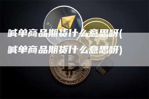 喊单商品期货什么意思呀(喊单商品期货什么意思呀)