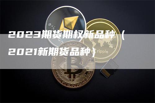 2023期货期权新品种（2021新期货品种）