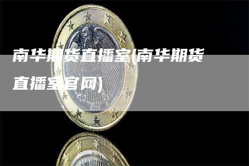 南华期货直播室(南华期货直播室官网)