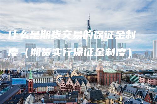 什么是期货交易的保证金制度（期货实行保证金制度）