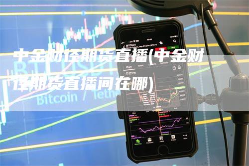 中金财径期货直播(中金财径期货直播间在哪)