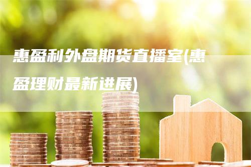 惠盈利外盘期货直播室(惠盈理财最新进展)