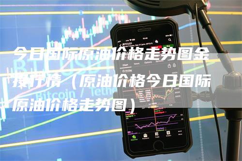 今日国际原油价格走势图金投行情（原油价格今日国际原油价格走势图）