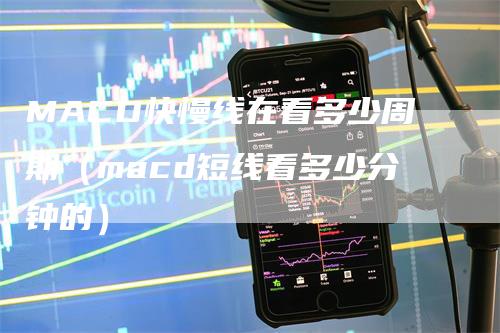 MACD快慢线在看多少周期（macd短线看多少分钟的）