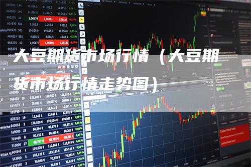 大豆期货市场行情（大豆期货市场行情走势图）