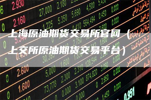上海原油期货交易所官网（上交所原油期货交易平台）