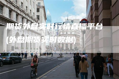 期货外盘实时行情直播平台(外盘期货实时数据)