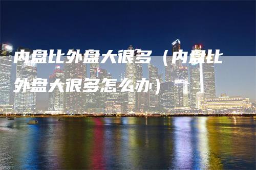 内盘比外盘大很多（内盘比外盘大很多怎么办）