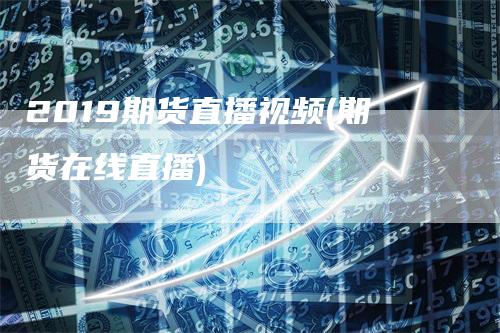 2019期货直播视频(期货在线直播)-天宇期货
