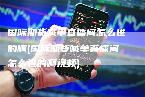 国际期货喊单直播间怎么进的啊(国际期货喊单直播间怎么进的啊视频)