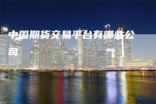 中国期货交易平台有哪些公司