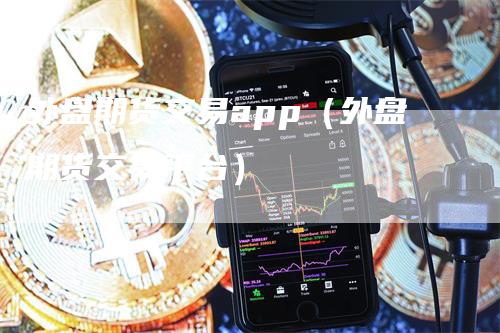 外盘期货交易app（外盘期货交易平台）