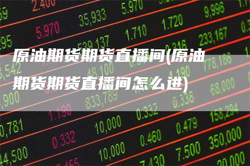 原油期货期货直播间(原油期货期货直播间怎么进)