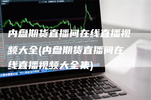 内盘期货直播间在线直播视频大全(内盘期货直播间在线直播视频大全集)