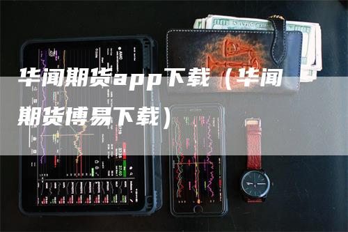 华闻期货app下载（华闻期货博易下载）