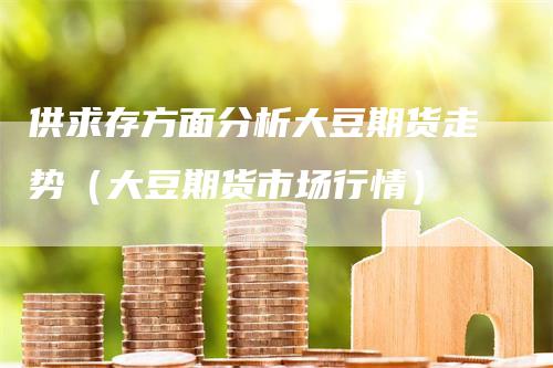 供求存方面分析大豆期货走势（大豆期货市场行情）