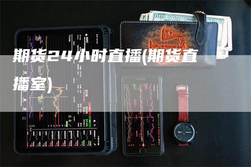 期货24小时直播(期货直播室)