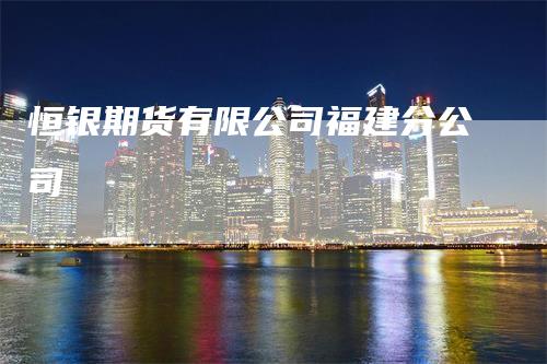 恒银期货有限公司福建分公司