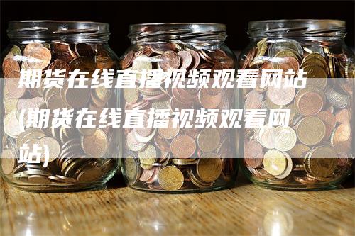 期货在线直播视频观看网站(期货在线直播视频观看网站)
