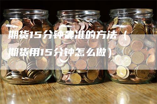 期货15分钟最准的方法（期货用15分钟怎么做）