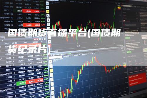 国债期货直播平台(国债期货纪录片)