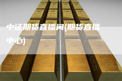 中证期货直播间(期货直播中心)