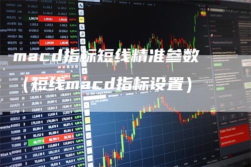 macd指标短线精准参数（短线macd指标设置）