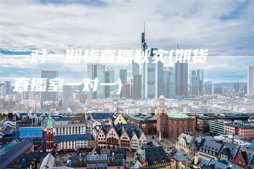 一对一期货直播秋实(期货直播室一对一)